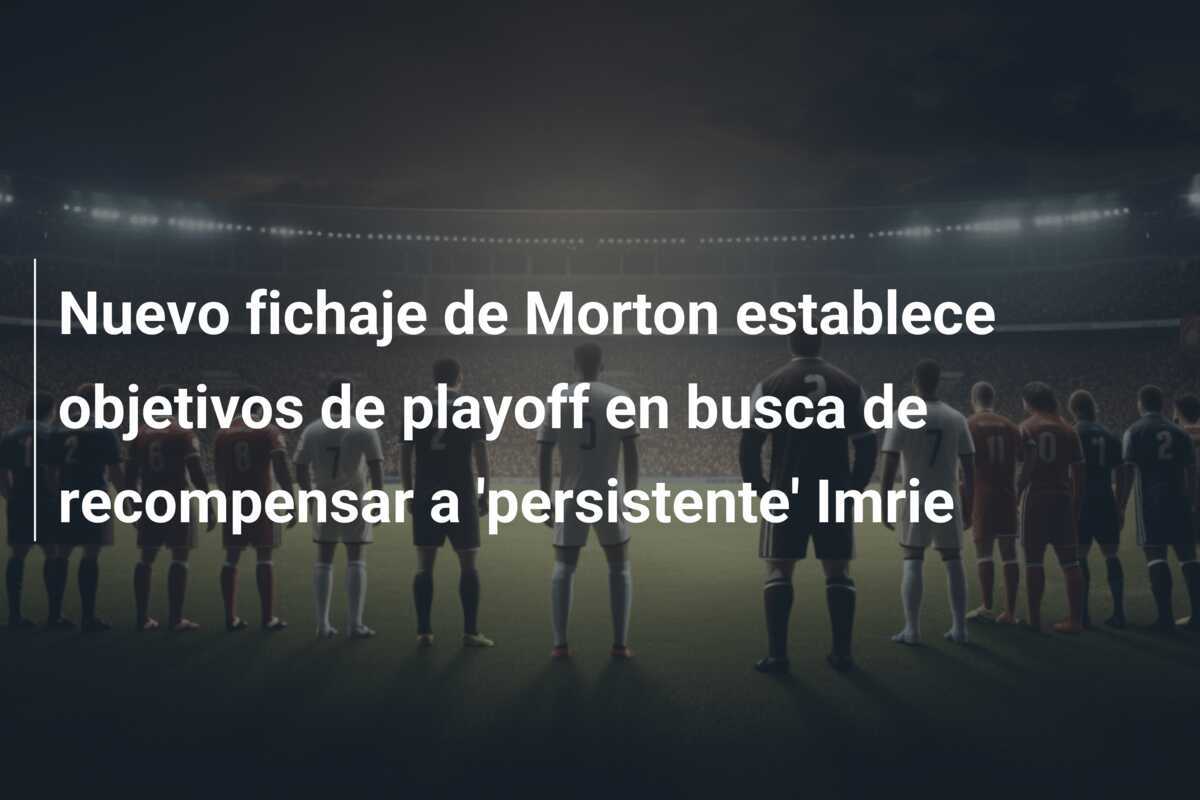 Nuevo fichaje de Morton establece objetivos de playoff en busca de recompensar a 'persistente' Imrie