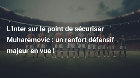 L'Inter sur le point de sécuriser Muharemovic : un renfort défensif majeur en vue !