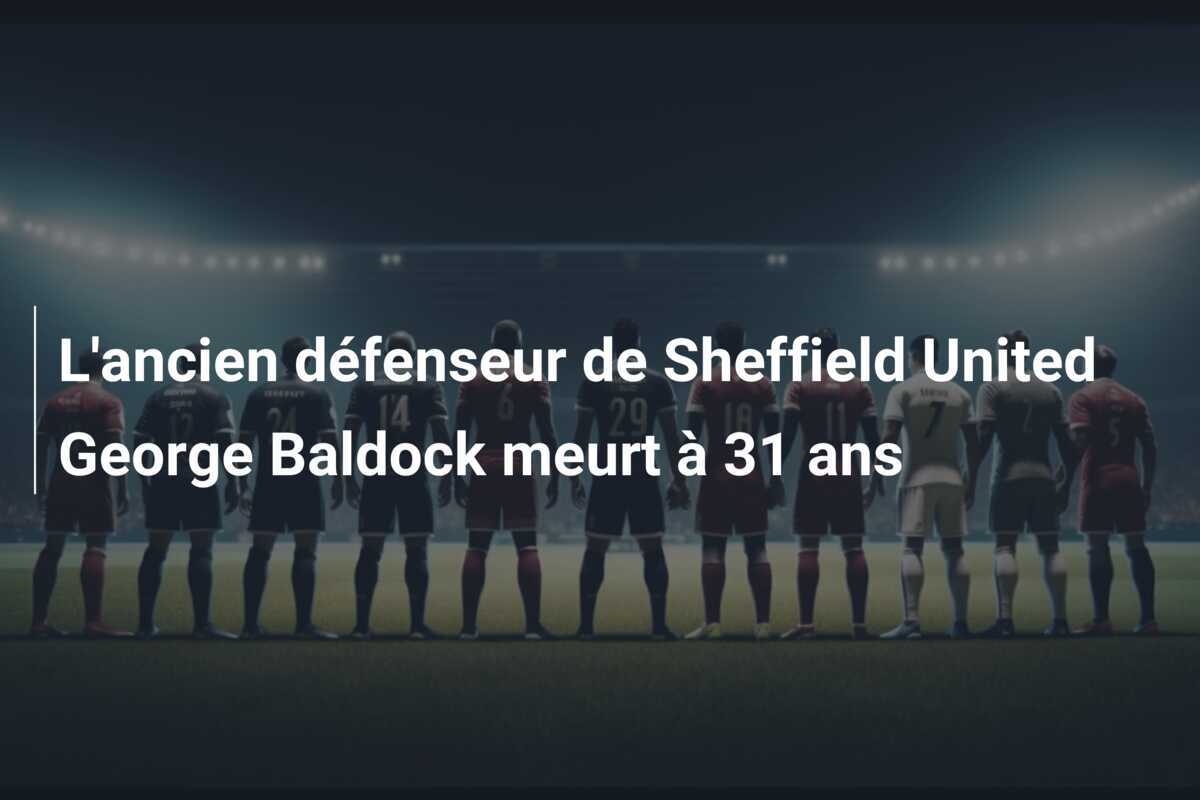 L'ancien défenseur de Sheffield United George Baldock meurt à 31 ans