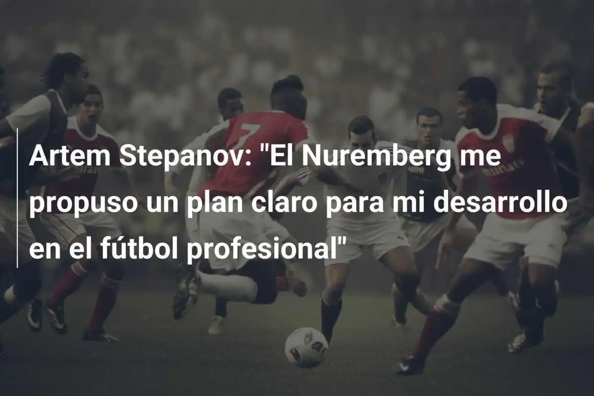 Artem Stepanov: "El Nuremberg me propuso un plan claro para mi desarrollo en el fútbol profesional"