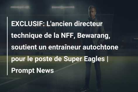 EXCLUSIF: L’ancien directeur technique de la NFF, Bewarang, soutient un entraîneur autochtone pour le poste de Super Eagles | Prompt News