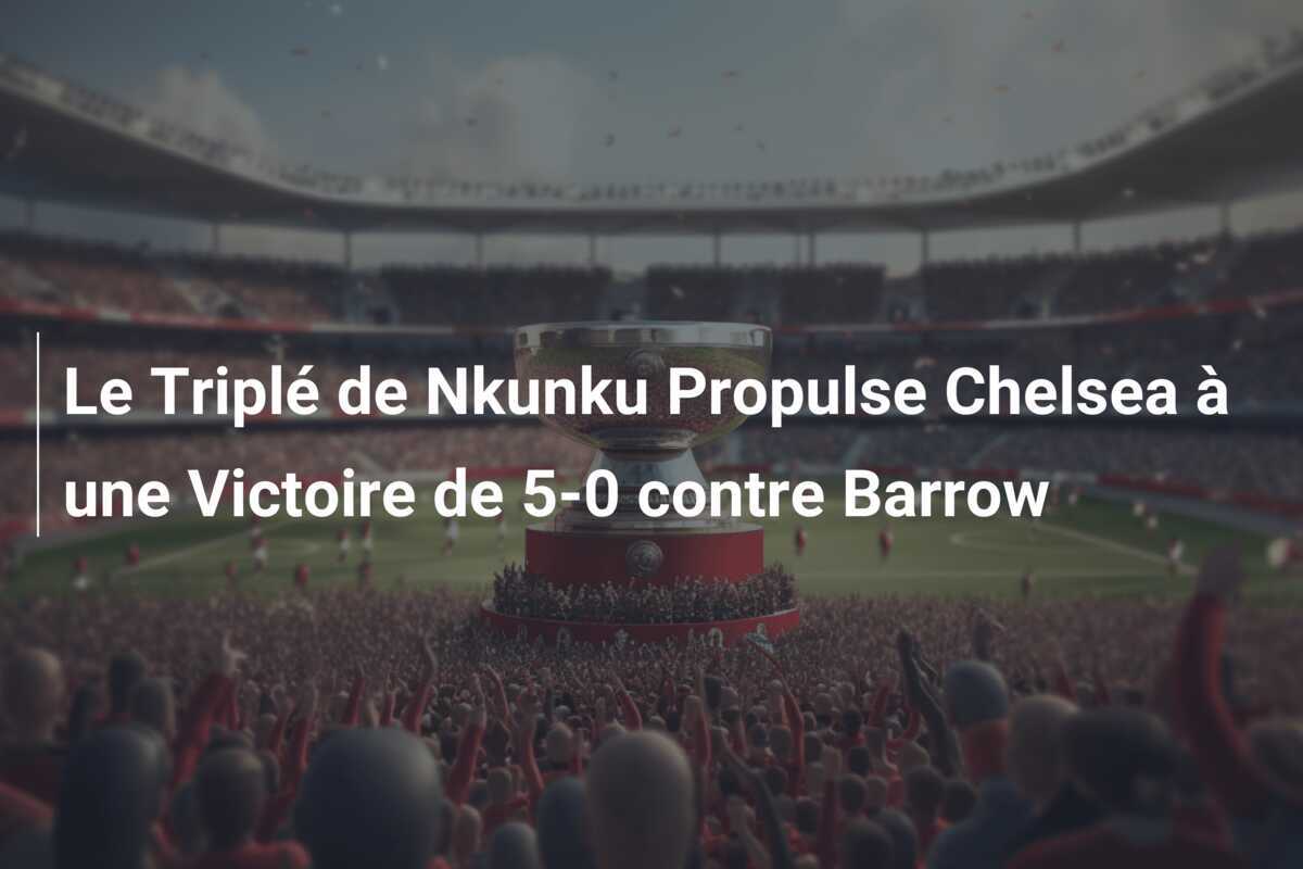 Le Triplé de Nkunku Propulse Chelsea à une Victoire de 5-0 contre Barrow