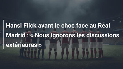 Hansi Flick avant le choc face au Real Madrid : « Nous ignorons les discussions extérieures »