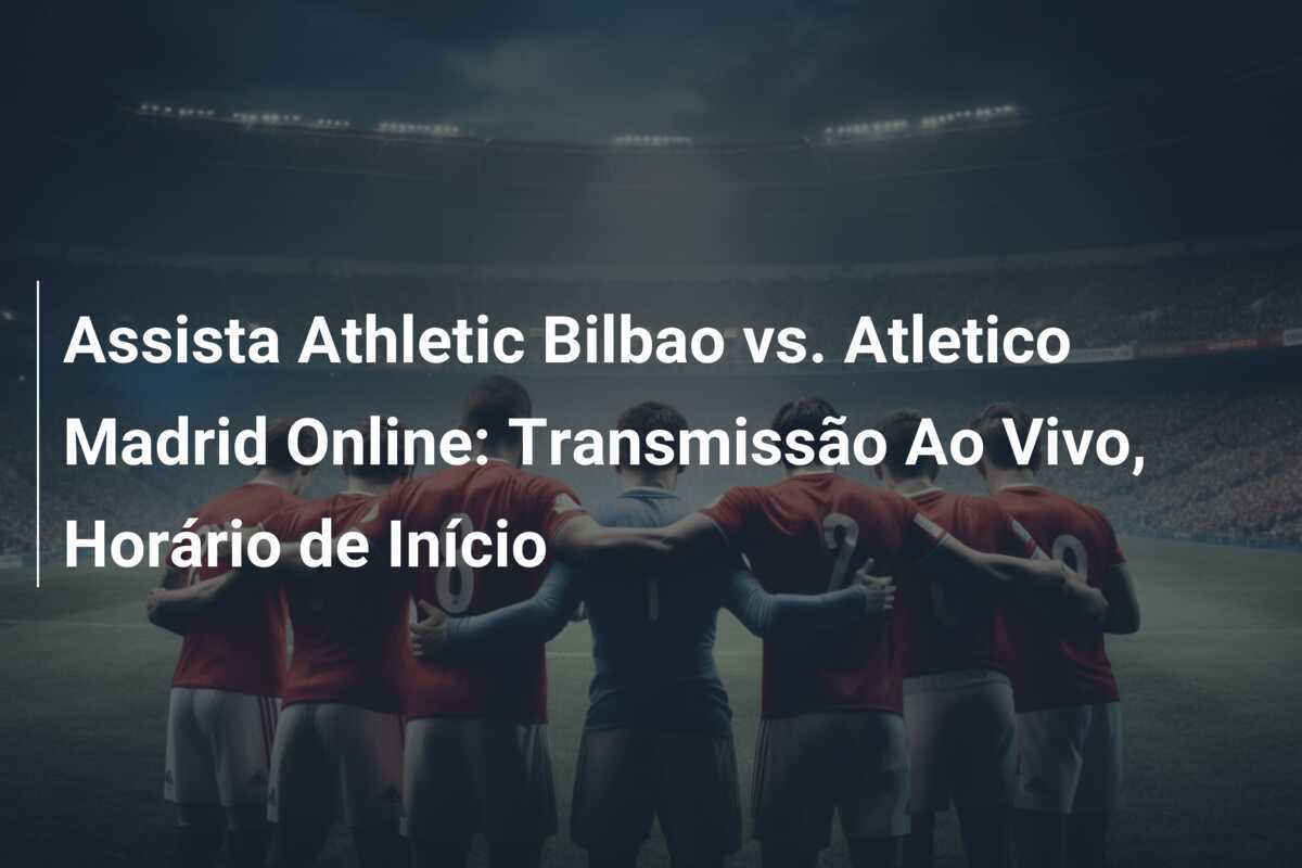 Assista Athletic Bilbao vs. Atletico Madrid Online: Transmissão Ao Vivo, Horário de Início