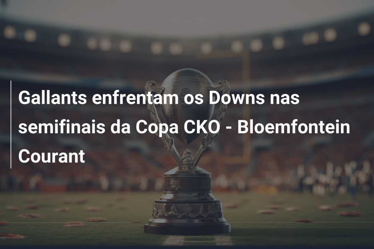 Gallants enfrentam os Downs nas semifinais da Copa CKO - Bloemfontein Courant