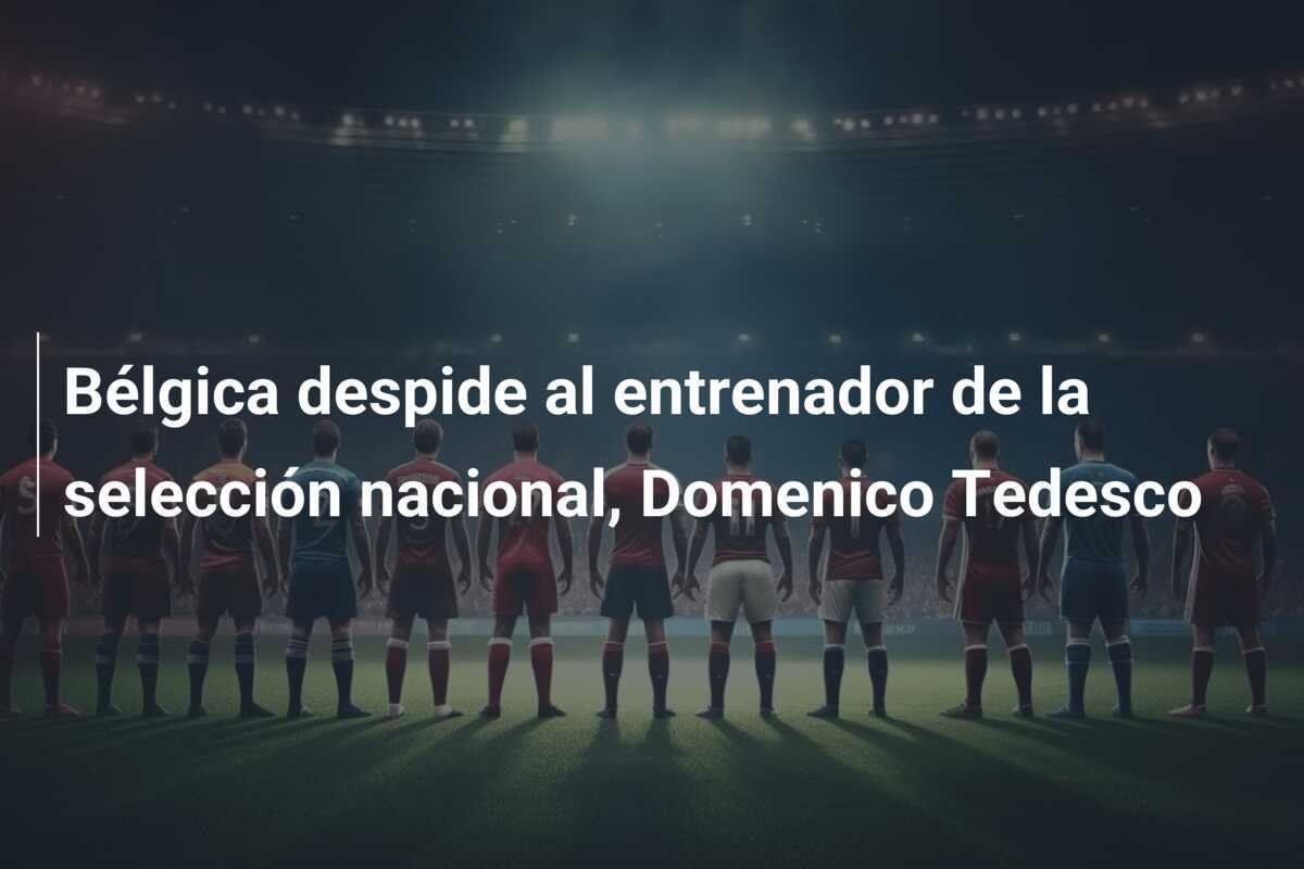 Bélgica despide al entrenador de la selección nacional, Domenico Tedesco