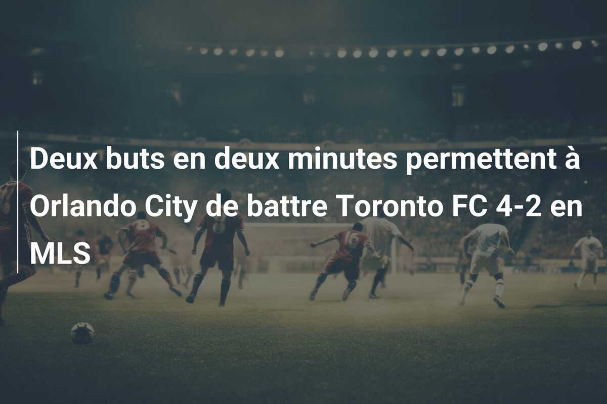 Deux buts en deux minutes permettent à Orlando City de battre Toronto FC 4-2 en MLS