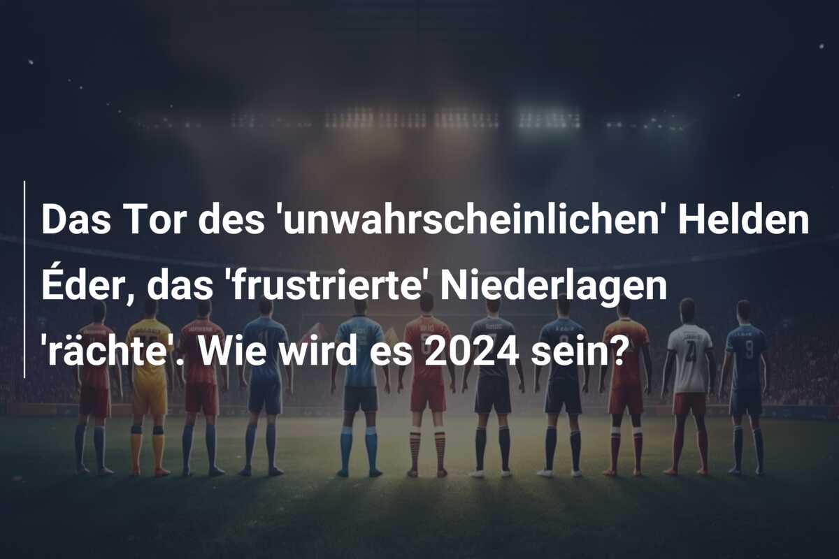 Das Tor des ‘unwahrscheinlichen’ Helden Éder, das ‘frustrierte’ Niederlagen ‘rächte’. Wie wird es 2024 sein?