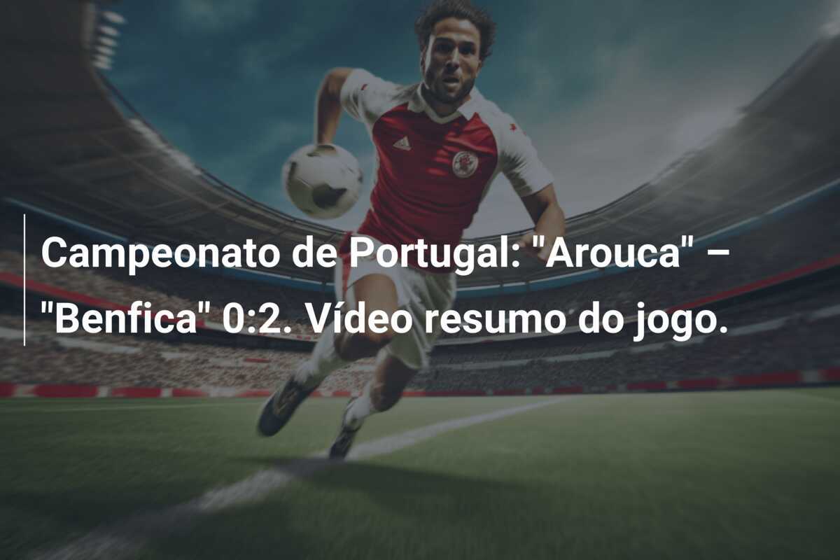 Campeonato de Portugal: "Arouca" – "Benfica" 0:2. Vídeo resumo do jogo.