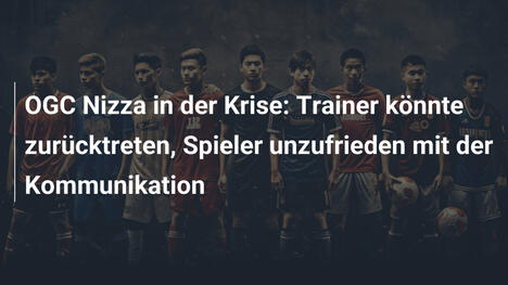 OGC Nizza in der Krise: Trainer könnte zurücktreten, Spieler unzufrieden mit der Kommunikation