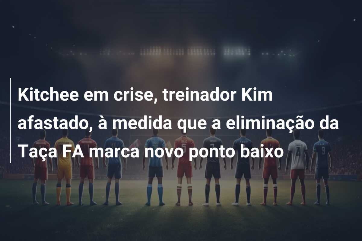 Kitchee em crise, treinador Kim afastado, à medida que a eliminação da Taça FA marca novo ponto baixo