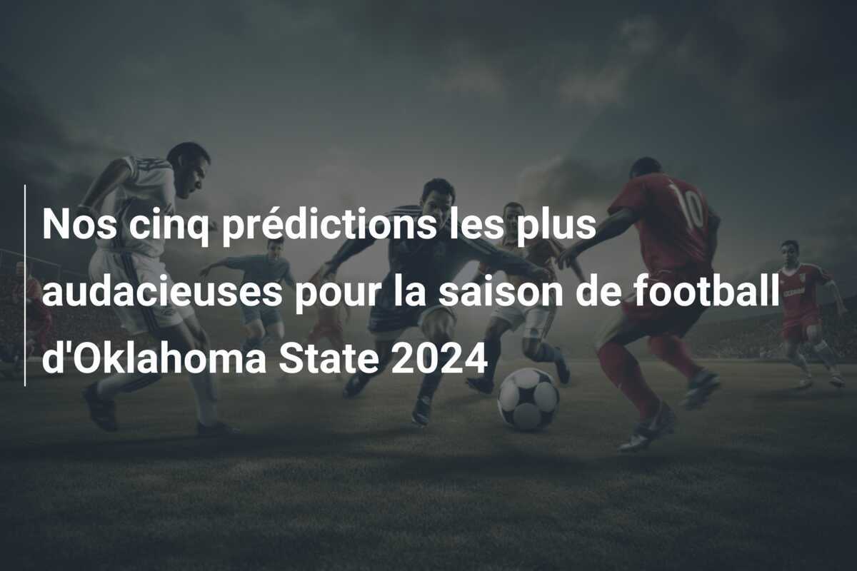 Nos cinq prédictions les plus audacieuses pour la saison de football d’Oklahoma State 2024