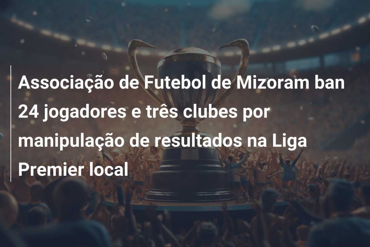 Associação de Futebol de Mizoram ban 24 jogadores e três clubes por manipulação de resultados na Liga Premier local