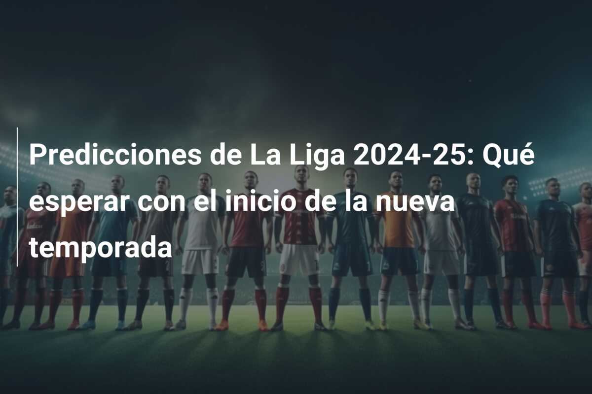 Predicciones de La Liga 2024-25: Qué esperar con el inicio de la nueva temporada