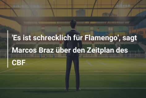 ‘Es ist schrecklich für Flamengo’, sagt Marcos Braz über den Zeitplan des CBF