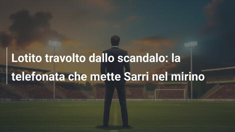 Lotito travolto dallo scandalo: la telefonata che mette Sarri nel mirino