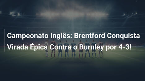 Campeonato Inglês: Brentford Conquista Virada Épica Contra o Burnley por 4-3!