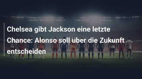 Chelsea gibt Jackson eine letzte Chance: Alonso soll über die Zukunft entscheiden