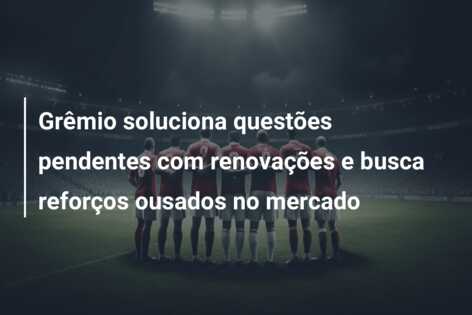 Grêmio soluciona questões pendentes com renovações e busca reforços ousados no mercado