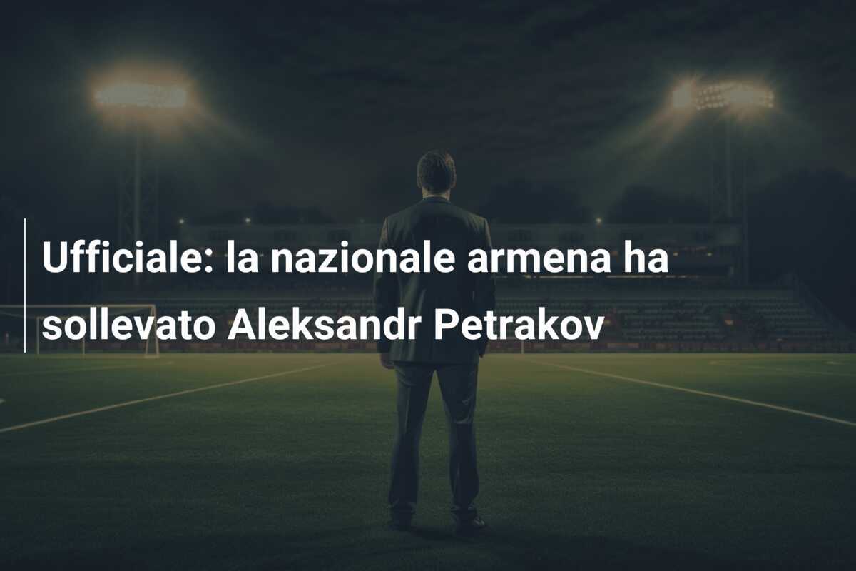 Ufficiale: la nazionale armena ha sollevato Aleksandr Petrakov
