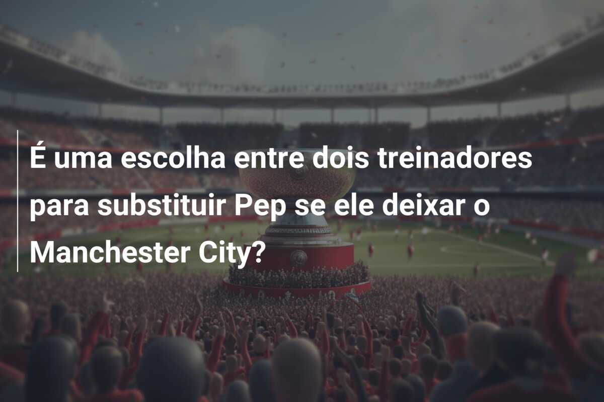 É uma escolha entre dois treinadores para substituir Pep se ele deixar o Manchester City?