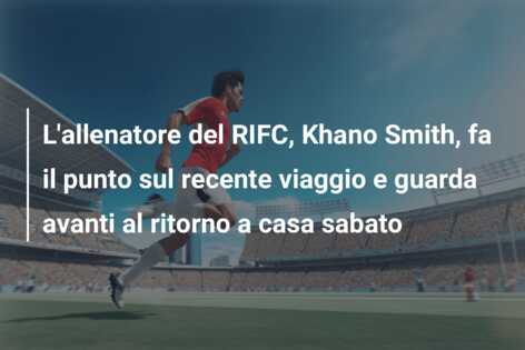 L’allenatore del RIFC, Khano Smith, fa il punto sul recente viaggio e guarda avanti al ritorno a casa sabato