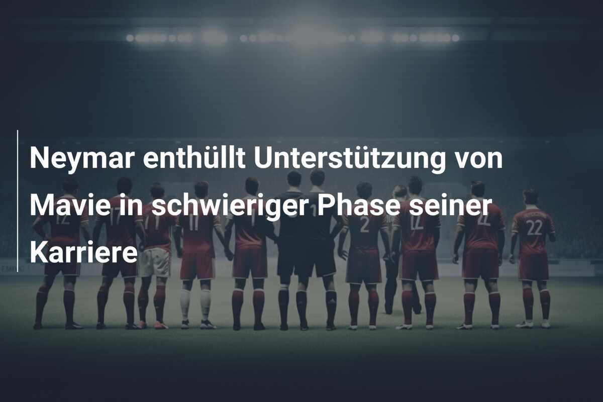 Neymar enthüllt Unterstützung von Mavie in schwieriger Phase seiner Karriere