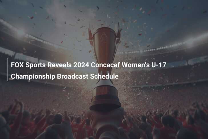 FOX Sports Reveals 2024 Concacaf Women's U-17 Championship Broadcast  Schedule 