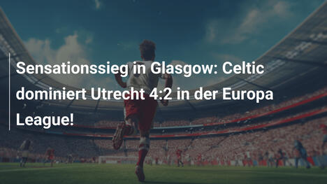 Sensationssieg in Glasgow: Celtic dominiert Utrecht 4:2 in der Europa League!