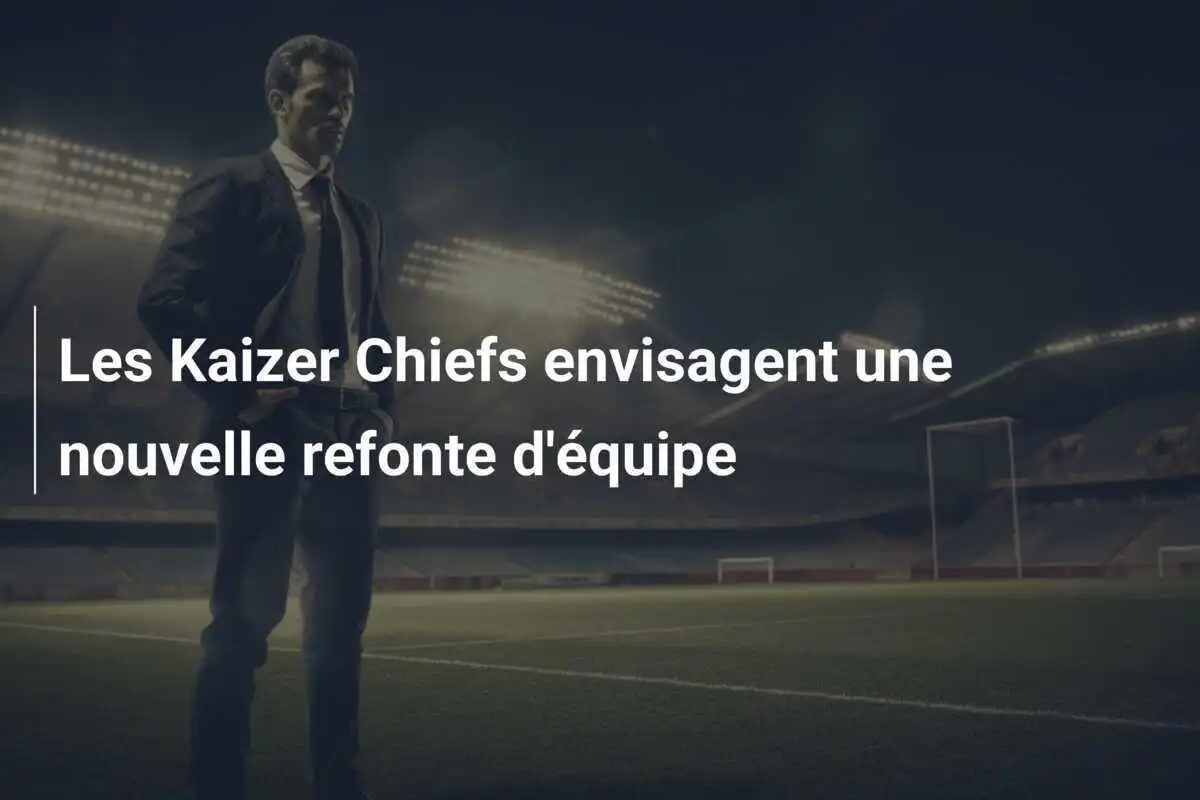 Les Kaizer Chiefs envisagent une nouvelle refonte d'équipe