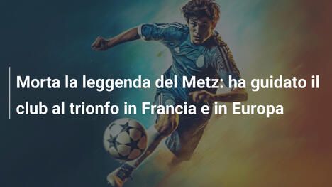 Morta la leggenda del Metz: ha guidato il club al trionfo in Francia e in Europa
