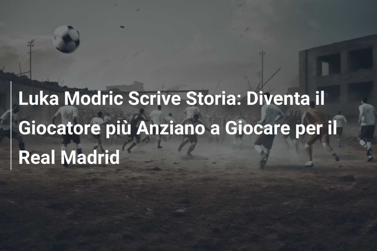 Luka Modric Scrive Storia: Diventa il Giocatore più Anziano a Giocare per il Real Madrid