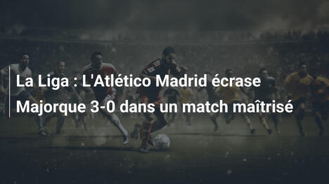 La Liga : L'Atlético Madrid écrase Majorque 3-0 dans un match maîtrisé