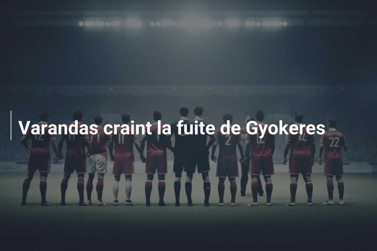 Varandas craint la fuite de Gyokeres