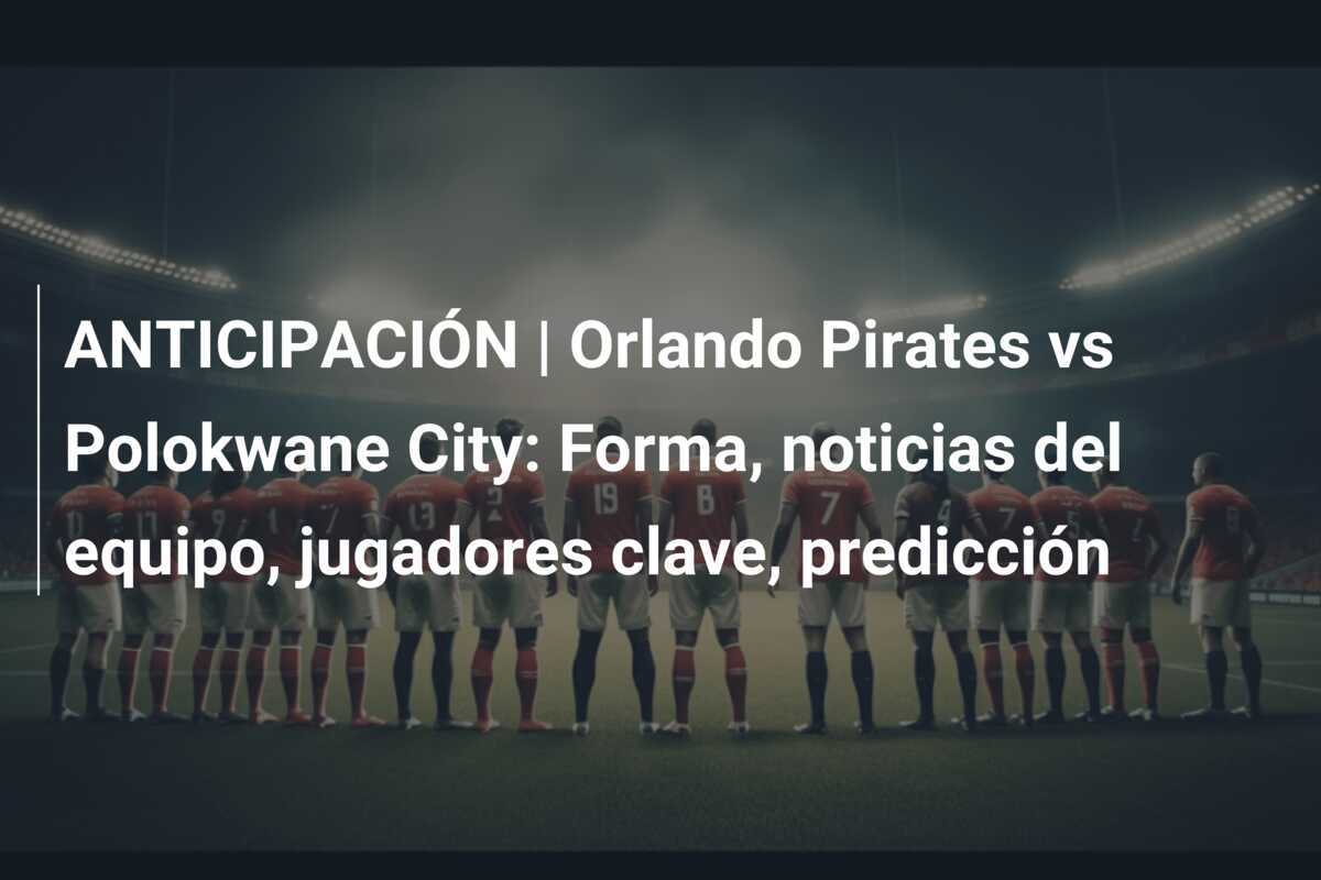 ANTICIPACIÓN | Orlando Pirates vs Polokwane City: Forma, noticias del equipo, jugadores clave, predicción