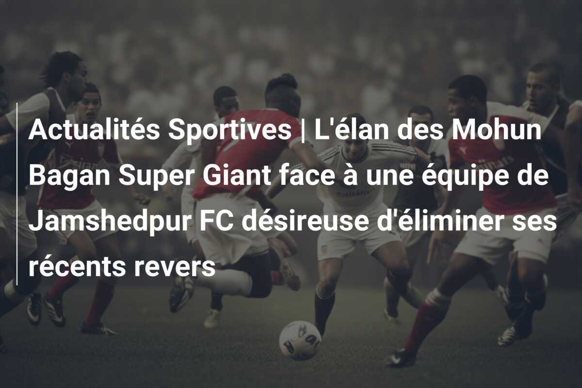 Actualités Sportives | L'élan des Mohun Bagan Super Giant face à une équipe de Jamshedpur FC désireuse d'éliminer ses récents revers