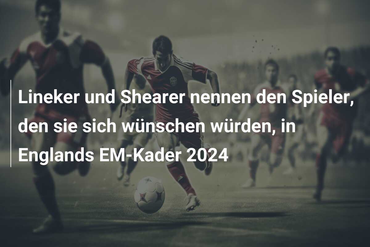 Lineker und Shearer nennen den Spieler, den sie sich wünschen würden, in Englands EM-Kader 2024