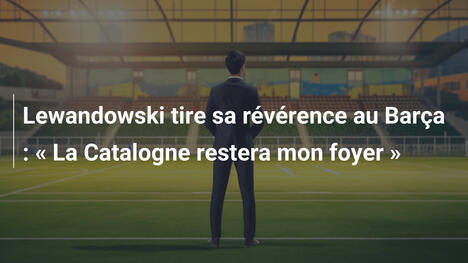 Lewandowski tire sa révérence au Barça : « La Catalogne restera mon foyer »