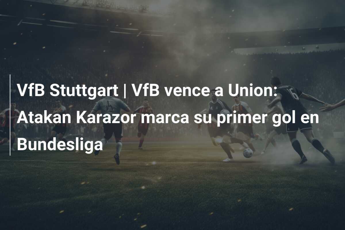 VfB Stuttgart | VfB vence a Union: Atakan Karazor marca su primer gol en Bundesliga