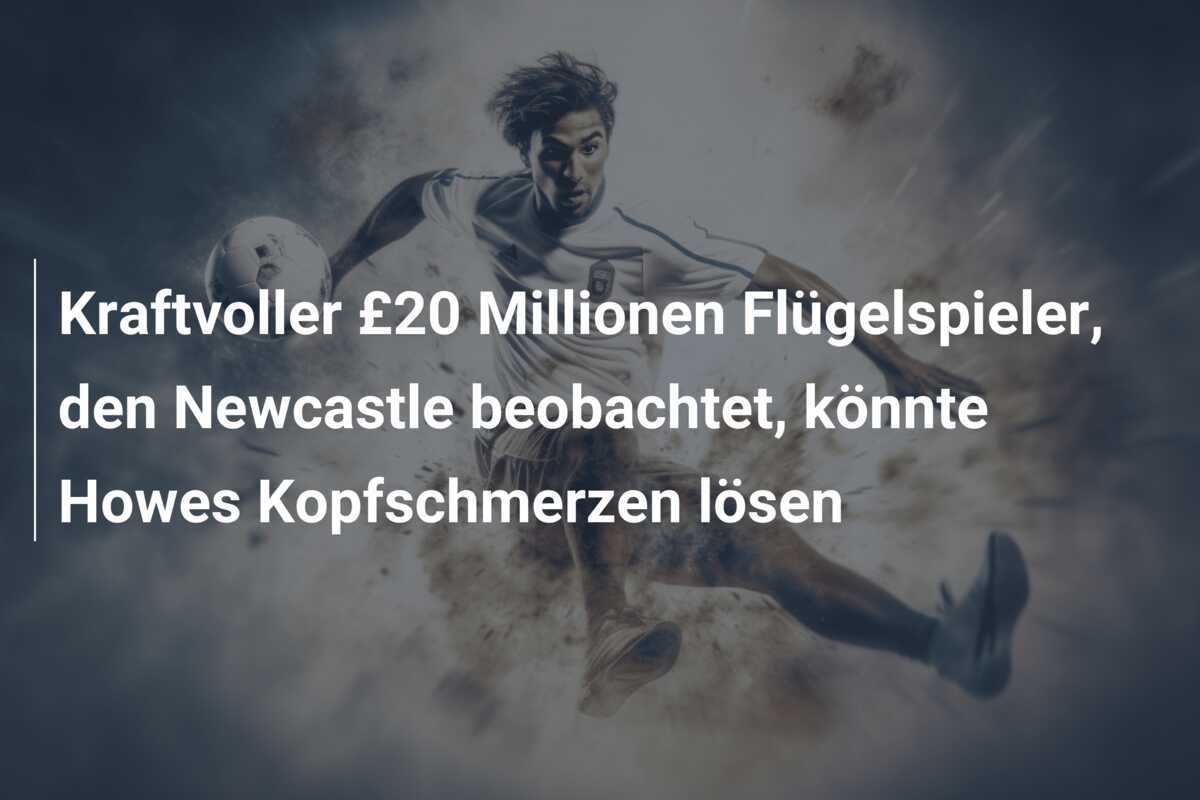 Kraftvoller £20 Millionen Flügelspieler, den Newcastle beobachtet, könnte Howes Kopfschmerzen lösen