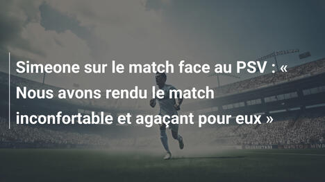 Simeone sur le match face au PSV : « Nous avons rendu le match inconfortable et agaçant pour eux »