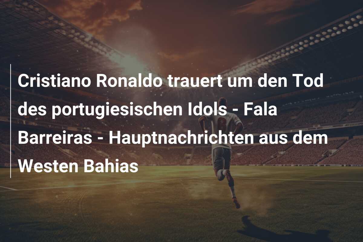 Cristiano Ronaldo trauert um den Tod des portugiesischen Idols – Fala Barreiras – Hauptnachrichten aus dem Westen Bahias