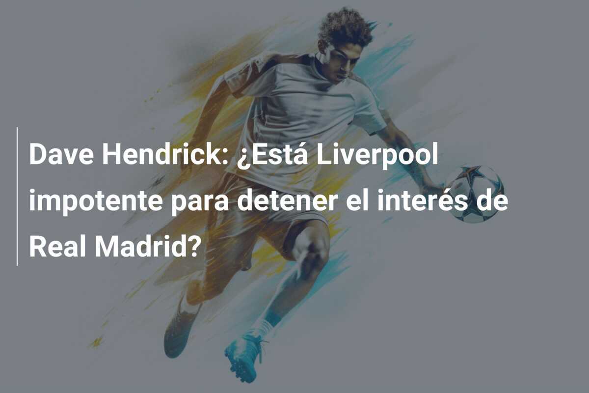 Dave Hendrick: ¿Está Liverpool impotente para detener el interés de Real Madrid?