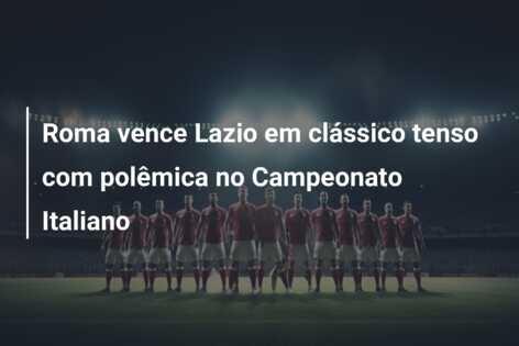 Roma vence Lazio em clássico tenso com polêmica no Campeonato Italiano