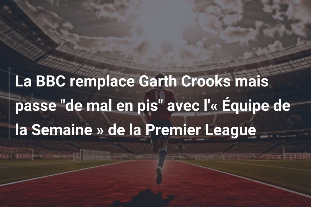 La BBC remplace Garth Crooks mais passe “de mal en pis” avec l’« Équipe de la Semaine » de la Premier League