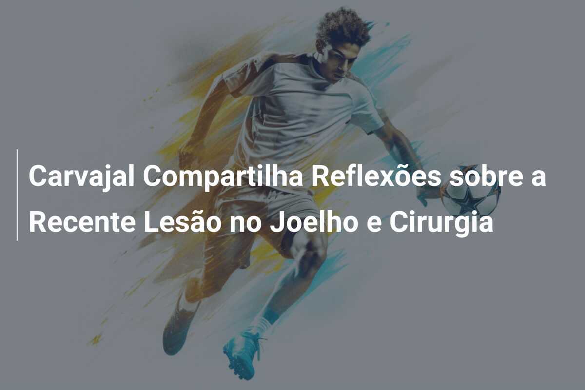 Carvajal Compartilha Reflexões sobre a Recente Lesão no Joelho e Cirurgia