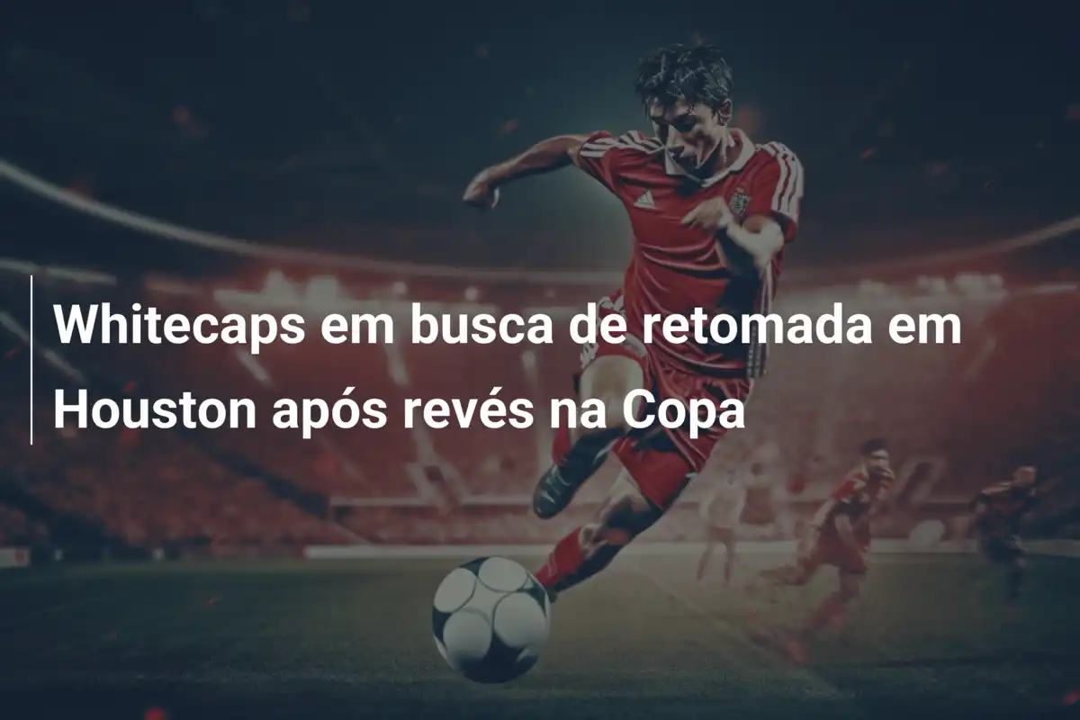 Whitecaps em busca de retomada em Houston após revés na Copa