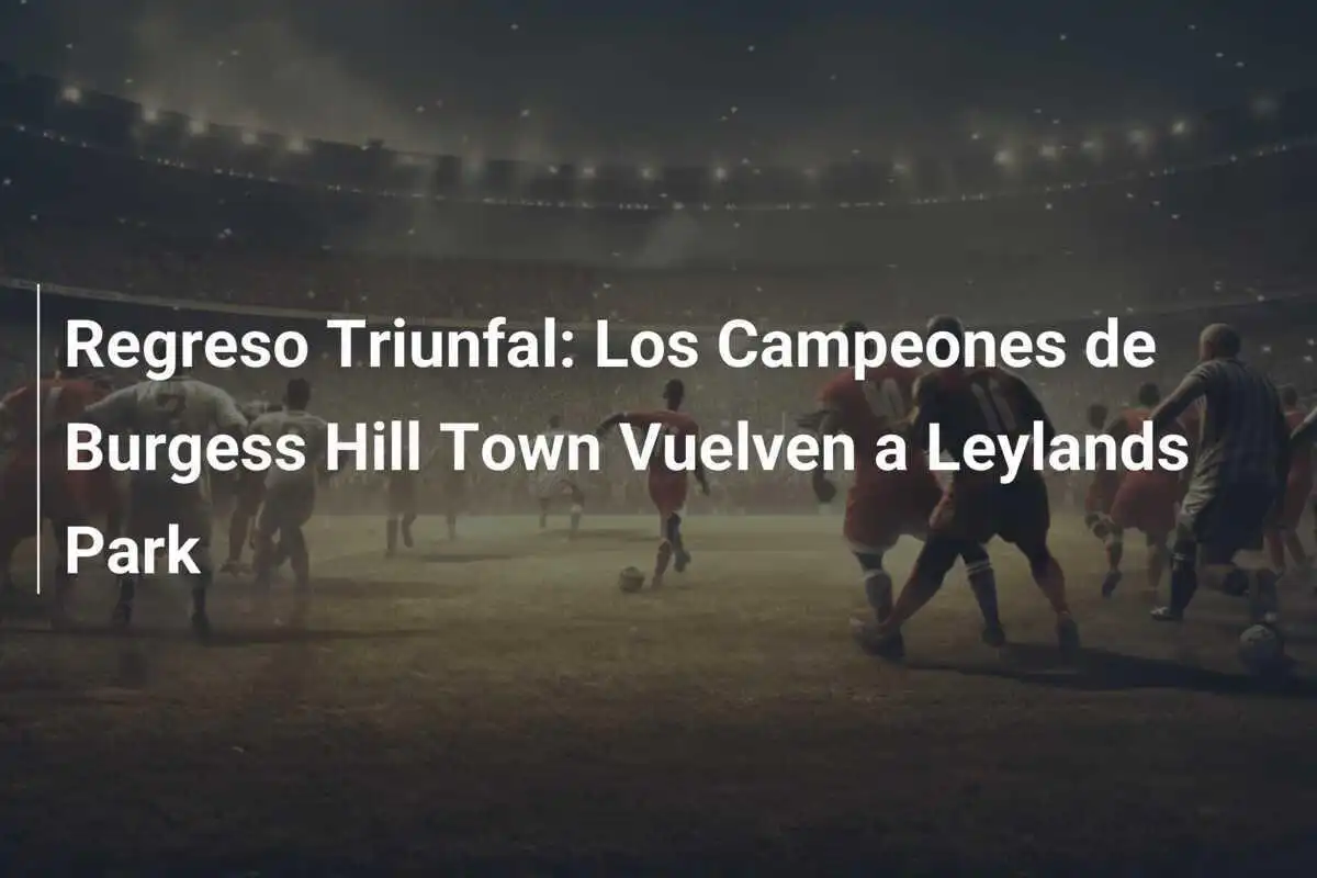 Regreso Triunfal: Los Campeones de Burgess Hill Town Vuelven a Leylands Park