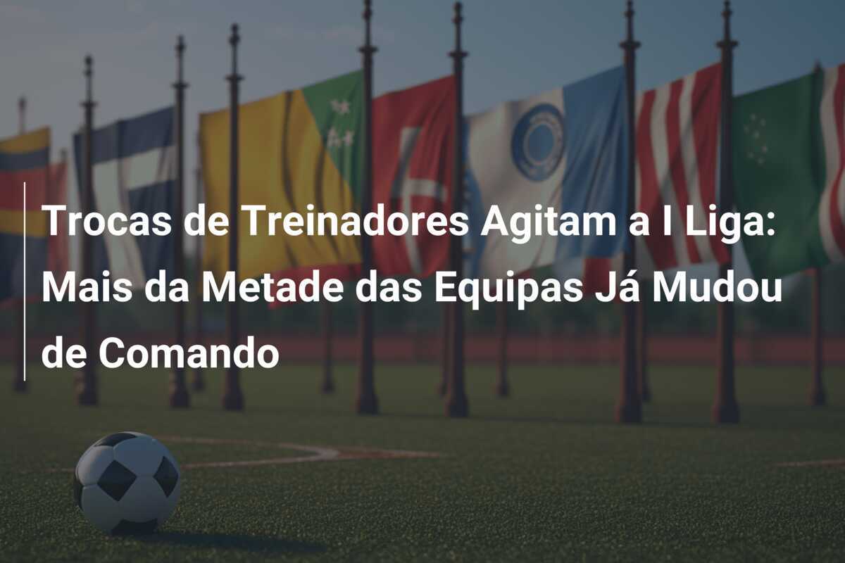 Trocas de Treinadores Agitam a I Liga: Mais da Metade das Equipas Já Mudou de Comando