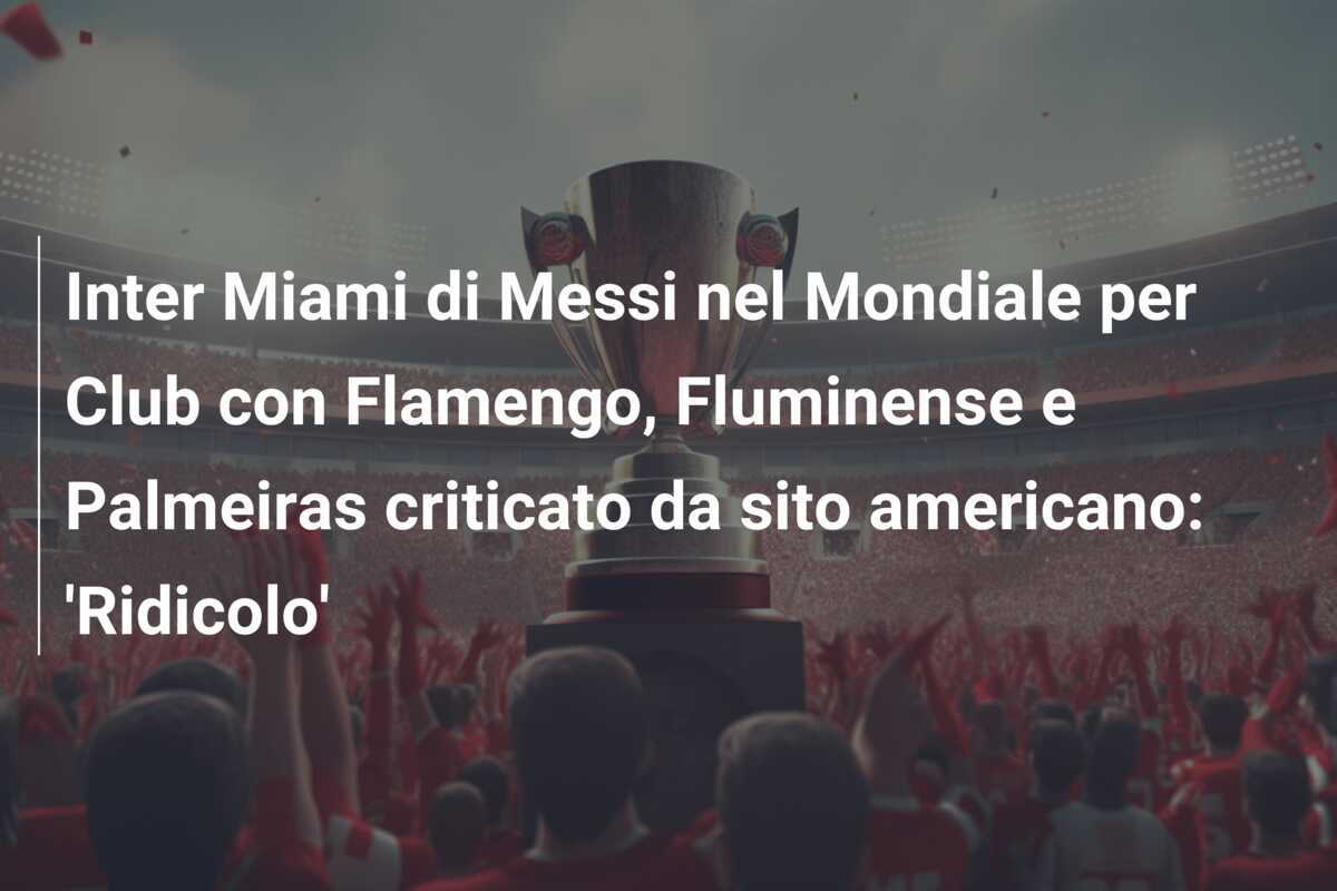 Inter Miami di Messi nel Mondiale per Club con Flamengo, Fluminense e Palmeiras criticato da sito americano: 'Ridicolo'